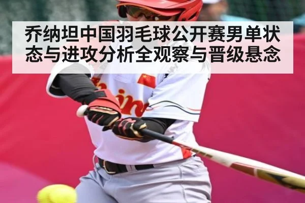 乔纳坦中国羽毛球公开赛男单状态与进攻分析全观察与晋级悬念（www.c7c7.app）
