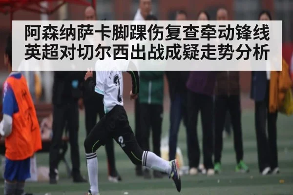 阿森纳萨卡脚踝伤复查牵动锋线 英超对切尔西出战成疑走势分析